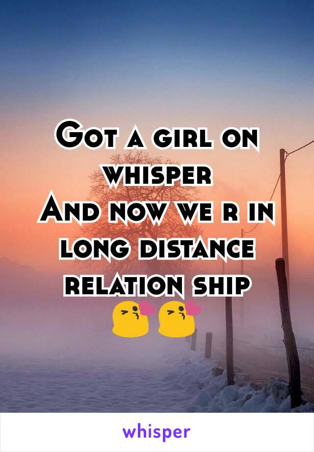 Got a girl on whisper
And now we r in long distance relation ship
😘😘