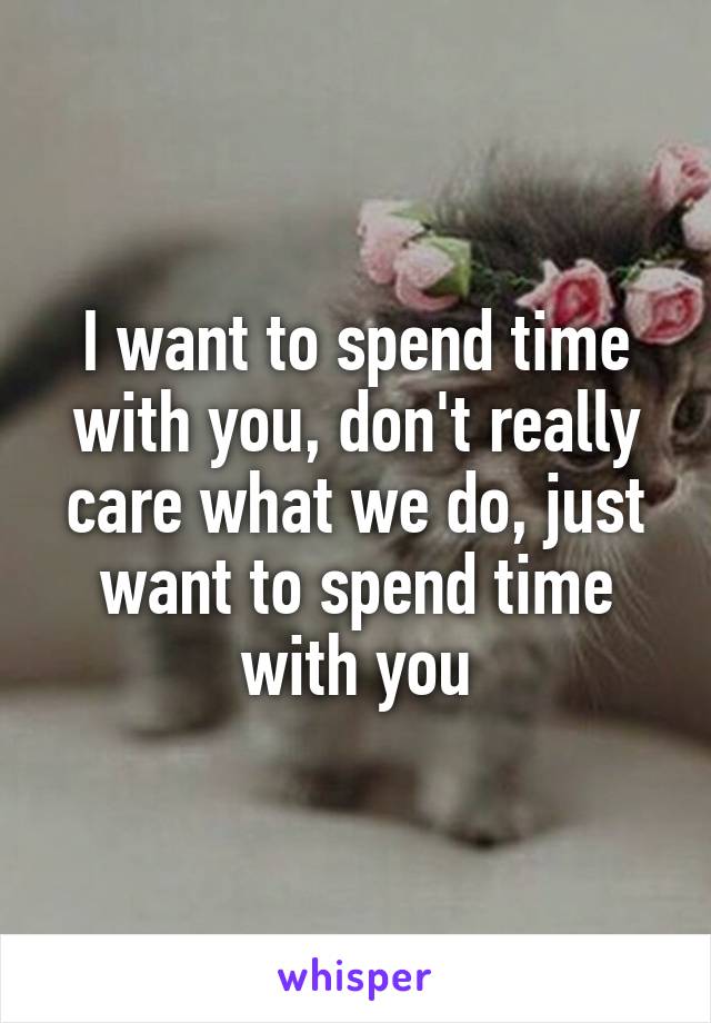 I want to spend time with you, don't really care what we do, just want to spend time with you