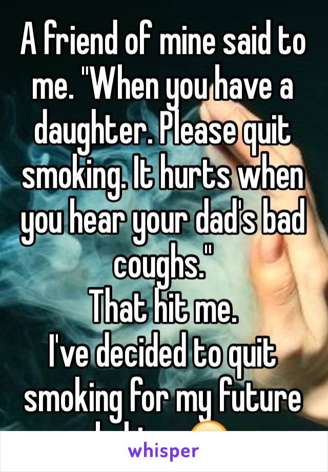 A friend of mine said to me. "When you have a daughter. Please quit smoking. It hurts when you hear your dad's bad coughs."
That hit me.
I've decided to quit smoking for my future babies. 😊