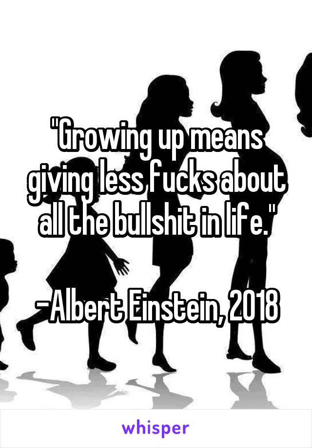 "Growing up means giving less fucks about all the bullshit in life."

-Albert Einstein, 2018