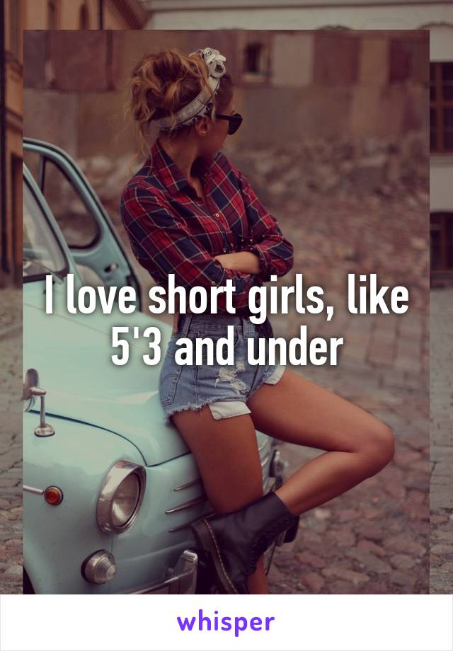 I love short girls, like 5'3 and under