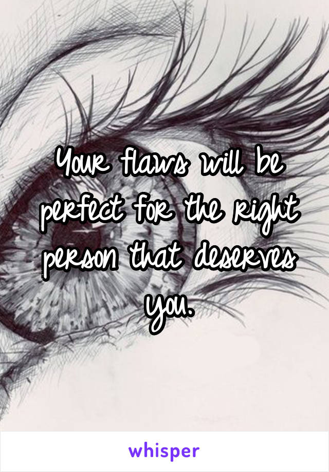 Your flaws will be perfect for the right person that deserves you.