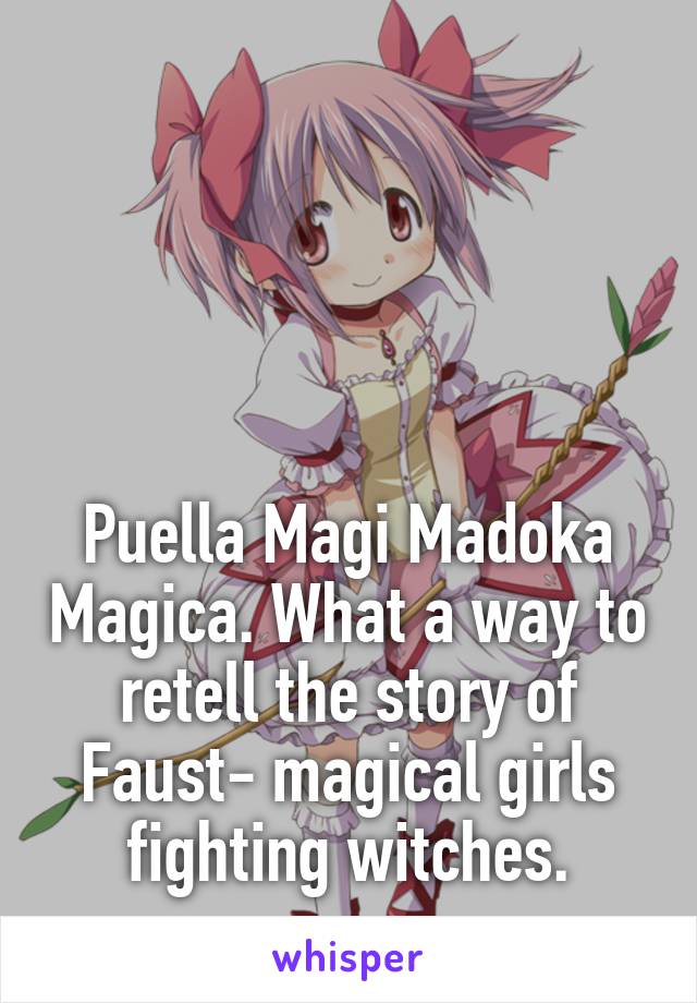 




Puella Magi Madoka Magica. What a way to retell the story of Faust- magical girls fighting witches.