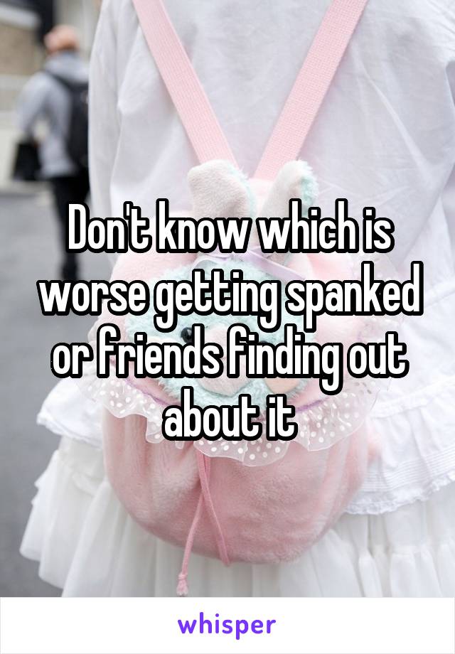 Don't know which is worse getting spanked or friends finding out about it