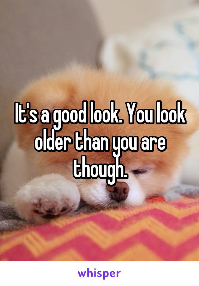 It's a good look. You look older than you are though.