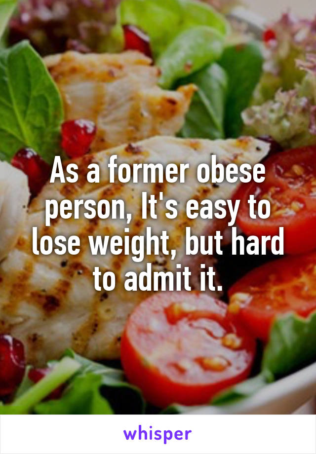 As a former obese person, It's easy to lose weight, but hard to admit it.