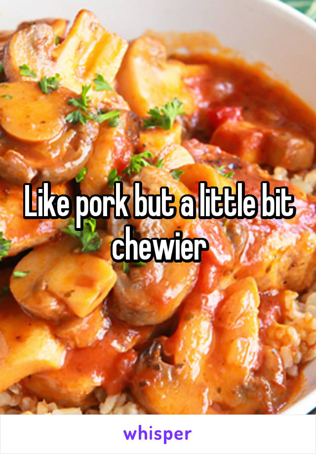 Like pork but a little bit chewier