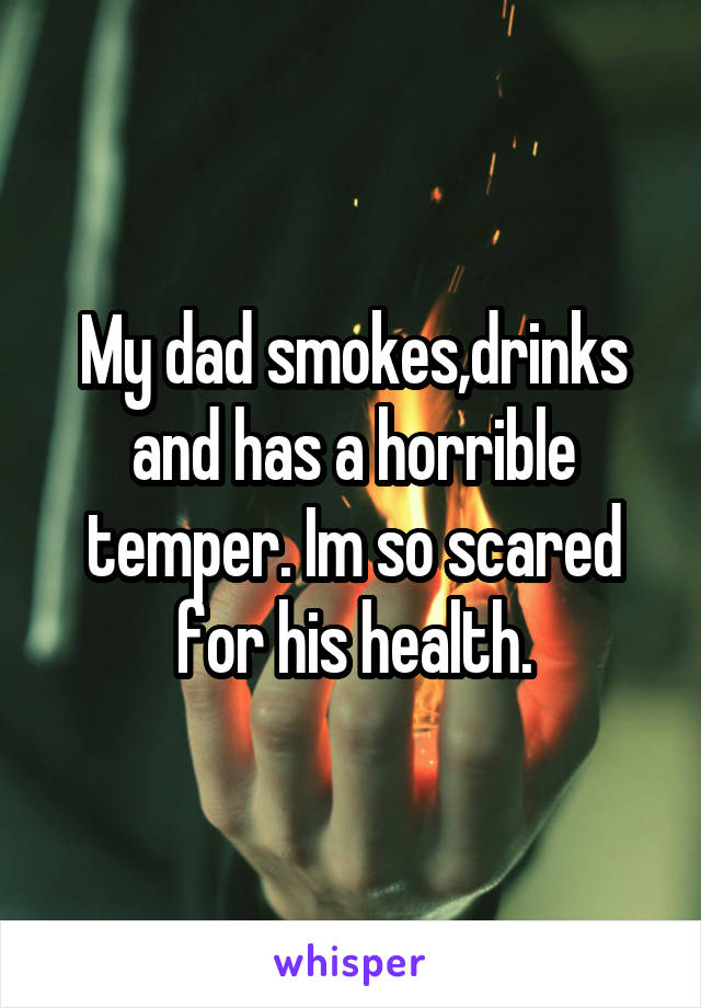 My dad smokes,drinks and has a horrible temper. Im so scared for his health.