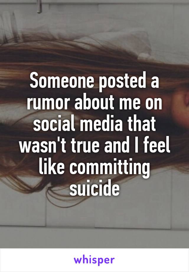 Someone posted a rumor about me on social media that wasn't true and I feel like committing suicide