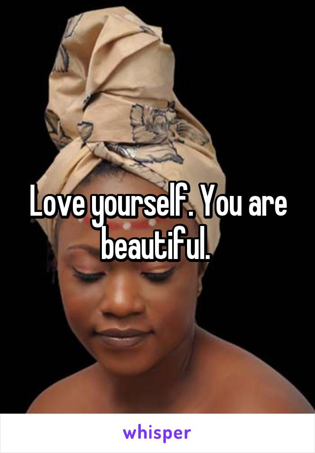 Love yourself. You are beautiful. 