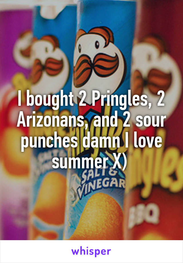 I bought 2 Pringles, 2 Arizonans, and 2 sour punches damn I love summer X) 