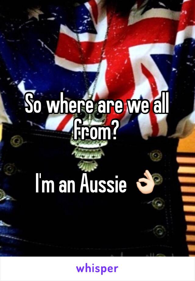 So where are we all from?

I'm an Aussie 👌🏻