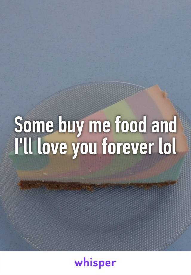 Some buy me food and I'll love you forever lol