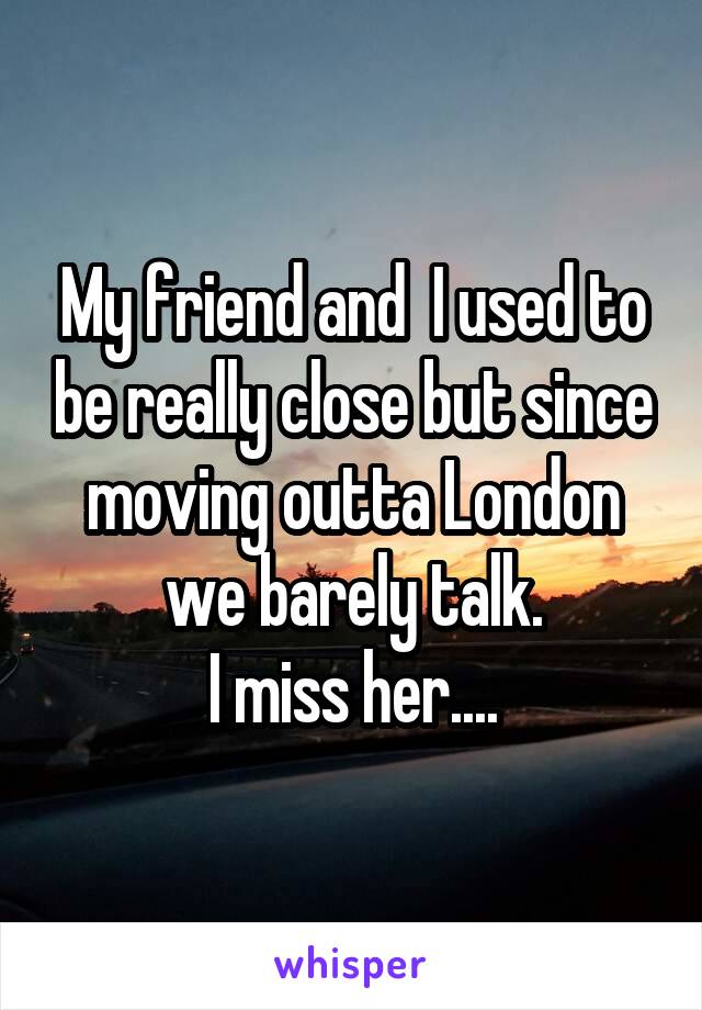 My friend and  I used to be really close but since moving outta London we barely talk.
I miss her....