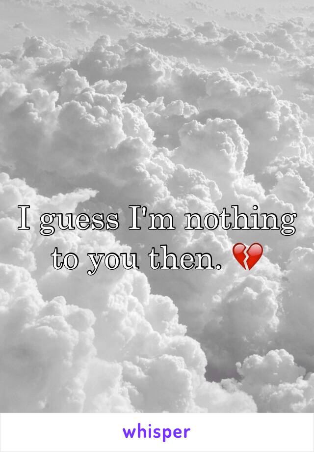 I guess I'm nothing to you then. 💔