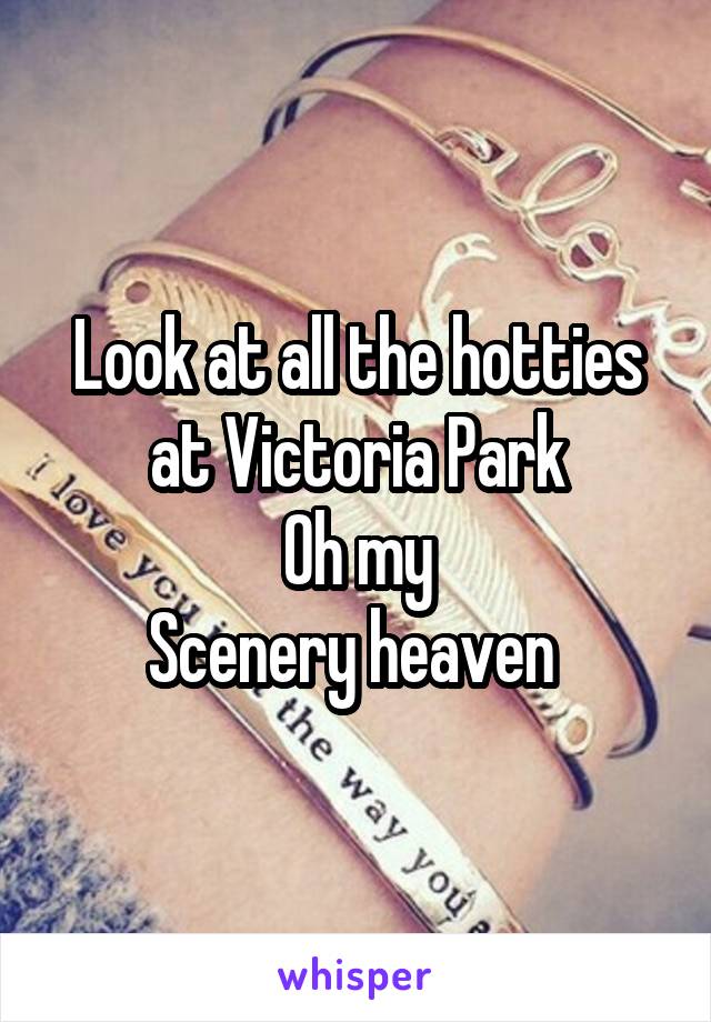 Look at all the hotties at Victoria Park
Oh my
Scenery heaven 