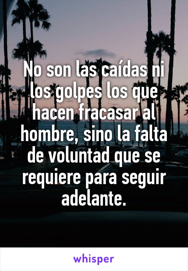 No son las caídas ni los golpes los que hacen fracasar al hombre, sino la falta de voluntad que se requiere para seguir adelante.