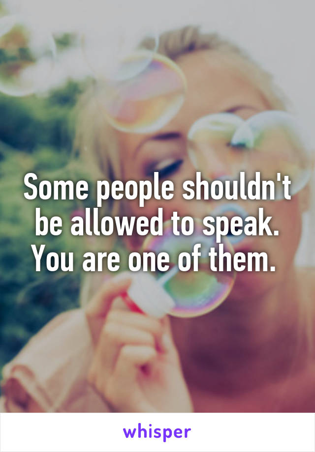 Some people shouldn't be allowed to speak. You are one of them. 