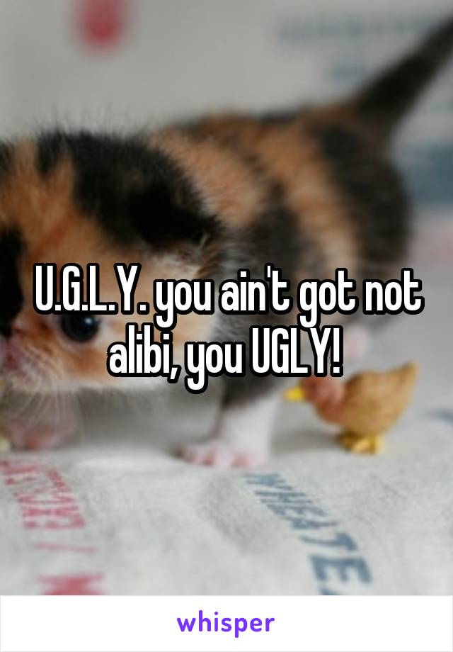 U.G.L.Y. you ain't got not alibi, you UGLY! 