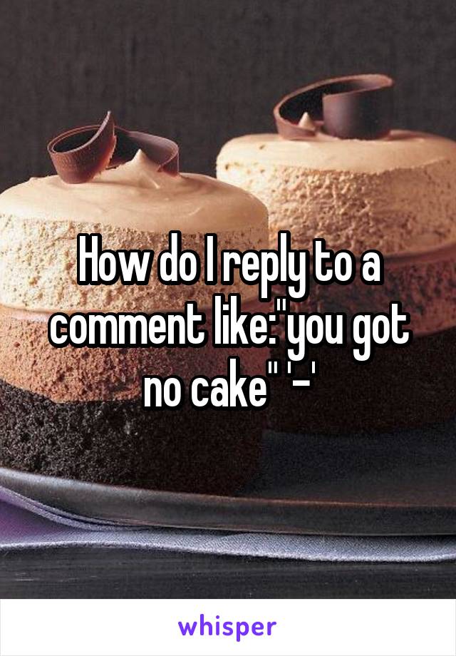 How do I reply to a comment like:"you got no cake" '-'