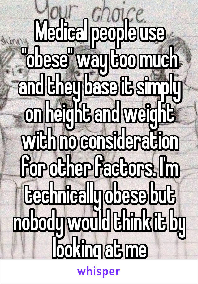 Medical people use "obese" way too much and they base it simply on height and weight with no consideration for other factors. I'm technically obese but nobody would think it by looking at me