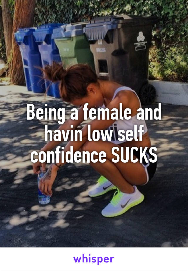 Being a female and havin low self confidence SUCKS