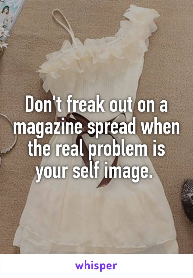 Don't freak out on a magazine spread when the real problem is your self image. 