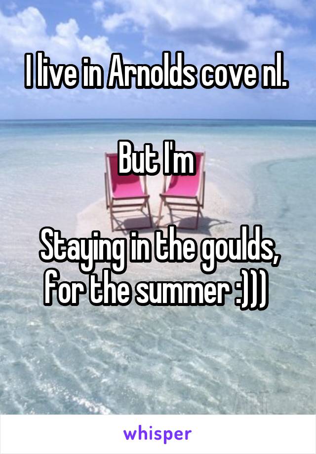 I live in Arnolds cove nl. 

But I'm 

Staying in the goulds, for the summer :))) 

