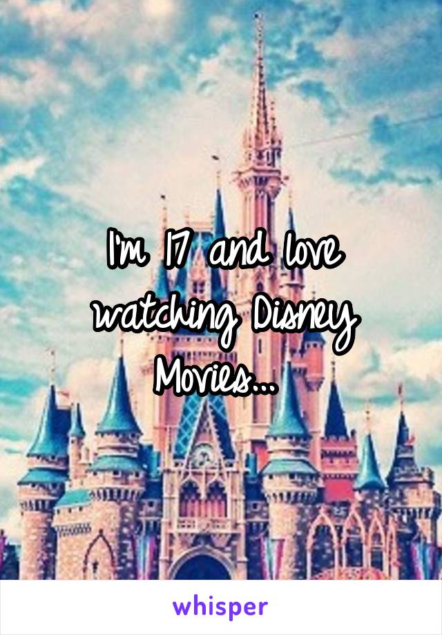 I'm 17 and love watching Disney Movies... 