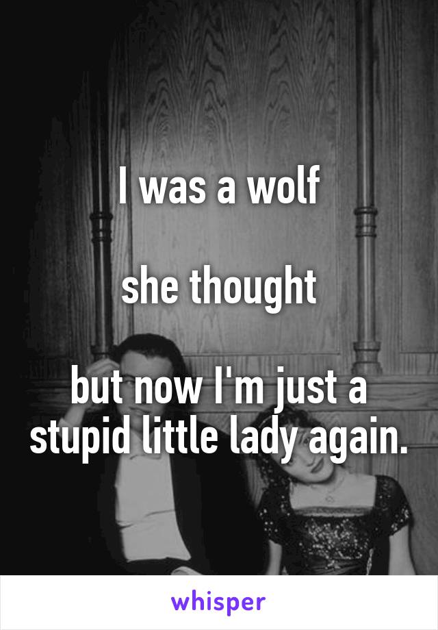 I was a wolf

she thought

but now I'm just a stupid little lady again.