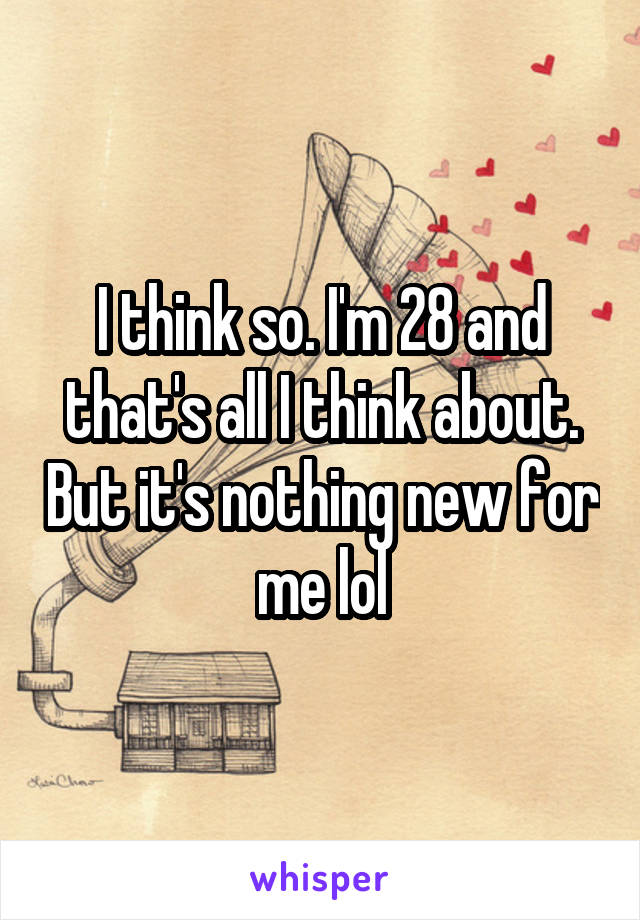 I think so. I'm 28 and that's all I think about. But it's nothing new for me lol