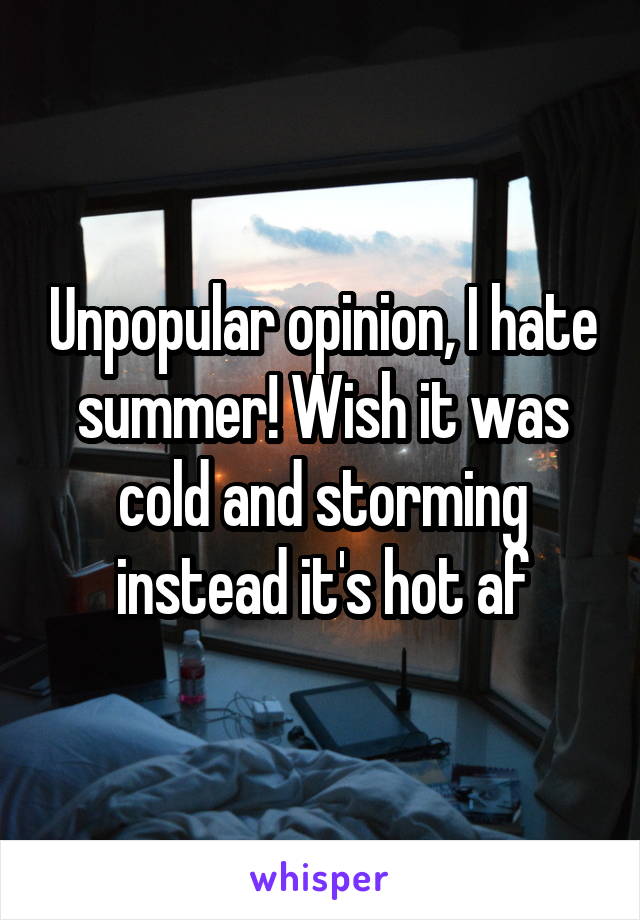 Unpopular opinion, I hate summer! Wish it was cold and storming instead it's hot af