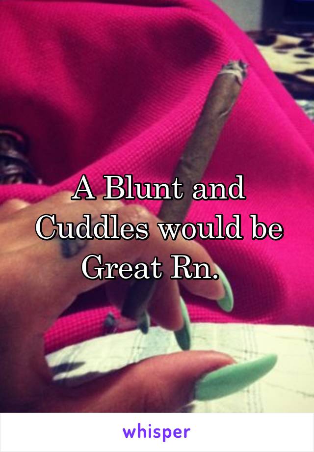 A Blunt and Cuddles would be Great Rn.  