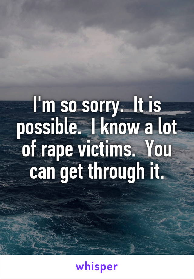 I'm so sorry.  It is possible.  I know a lot of rape victims.  You can get through it.