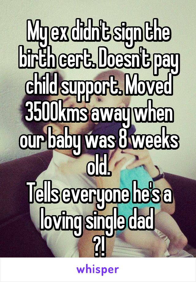 My ex didn't sign the birth cert. Doesn't pay child support. Moved 3500kms away when our baby was 8 weeks old.
Tells everyone he's a loving single dad 
?!