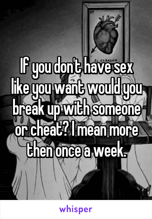 If you don't have sex like you want would you break up with someone or cheat? I mean more then once a week.