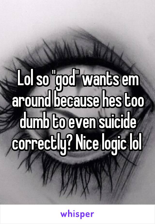 Lol so "god" wants em around because hes too dumb to even suicide correctly? Nice logic lol 