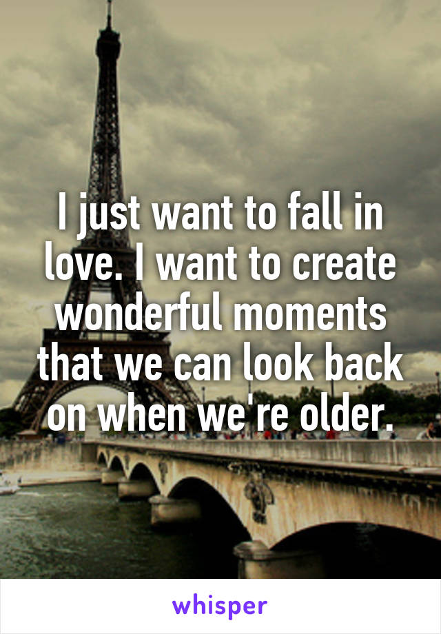 I just want to fall in love. I want to create wonderful moments that we can look back on when we're older.