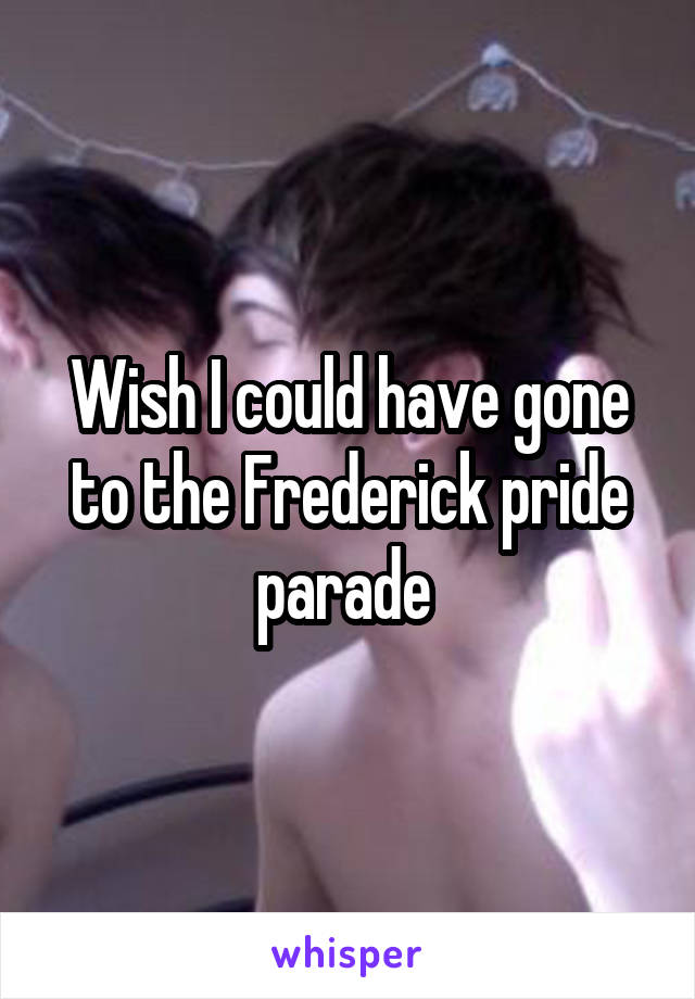 Wish I could have gone to the Frederick pride parade 