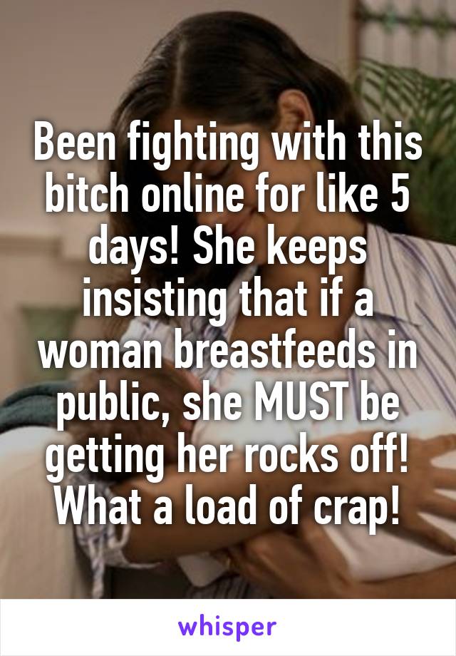 Been fighting with this bitch online for like 5 days! She keeps insisting that if a woman breastfeeds in public, she MUST be getting her rocks off! What a load of crap!