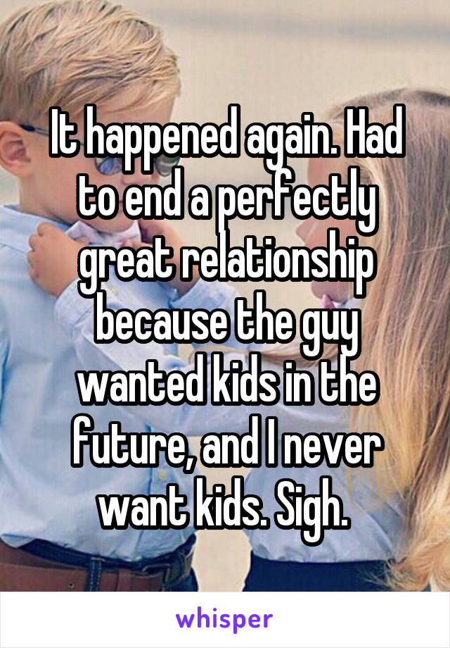 It happened again. Had to end a perfectly great relationship because the guy wanted kids in the future, and I never want kids. Sigh. 