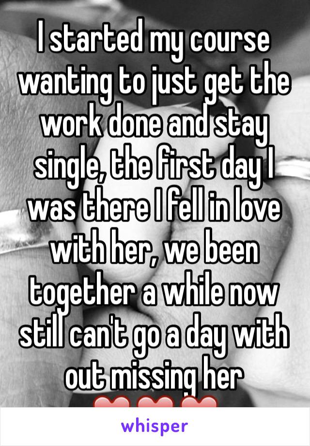 I started my course wanting to just get the work done and stay single, the first day I was there I fell in love with her, we been together a while now still can't go a day with out missing her ❤️❤️❤️