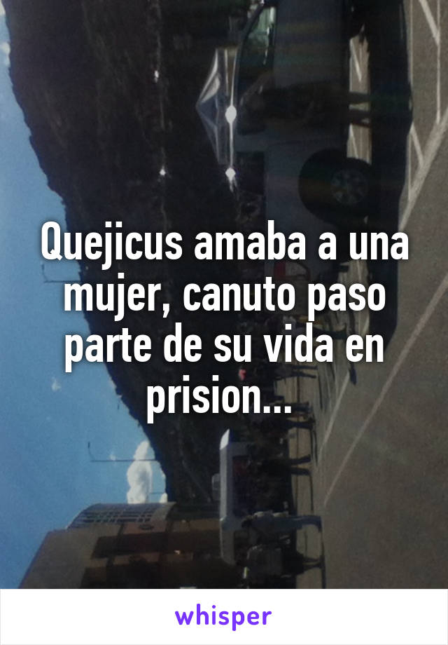 Quejicus amaba a una mujer, canuto paso parte de su vida en prision... 