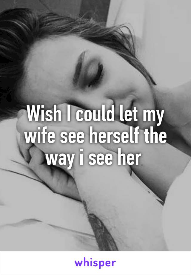 Wish I could let my wife see herself the way i see her 