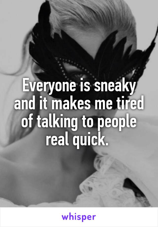 Everyone is sneaky and it makes me tired of talking to people real quick. 