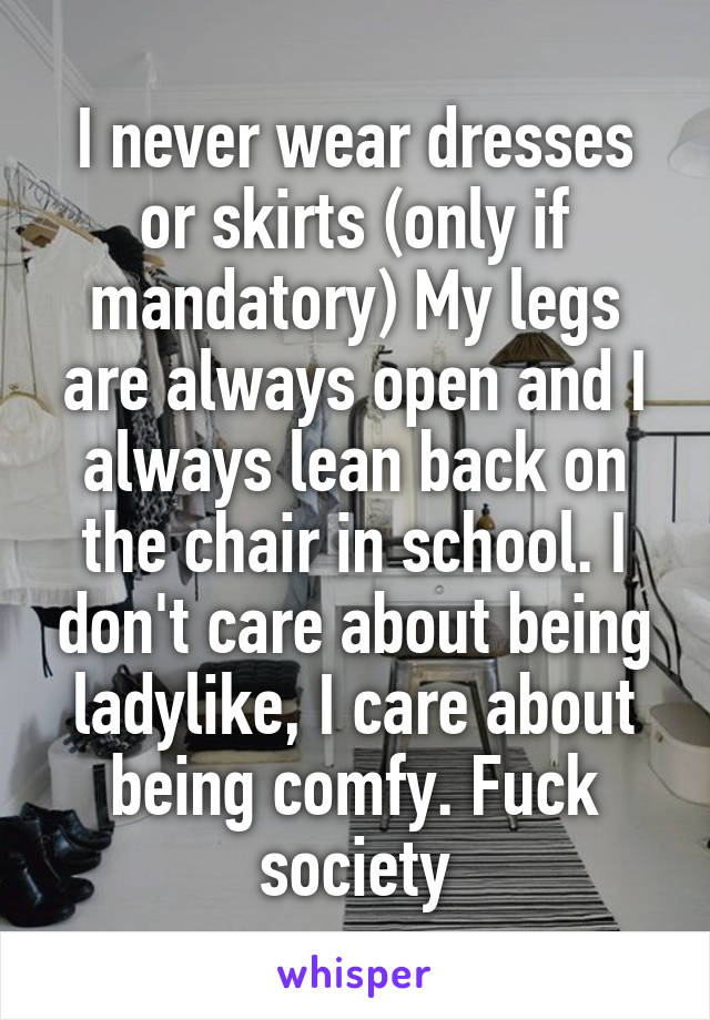 I never wear dresses or skirts (only if mandatory) My legs are always open and I always lean back on the chair in school. I don't care about being ladylike, I care about being comfy. Fuck society