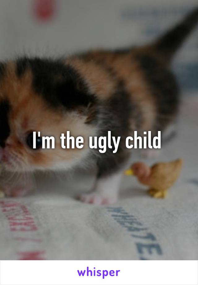 I'm the ugly child 