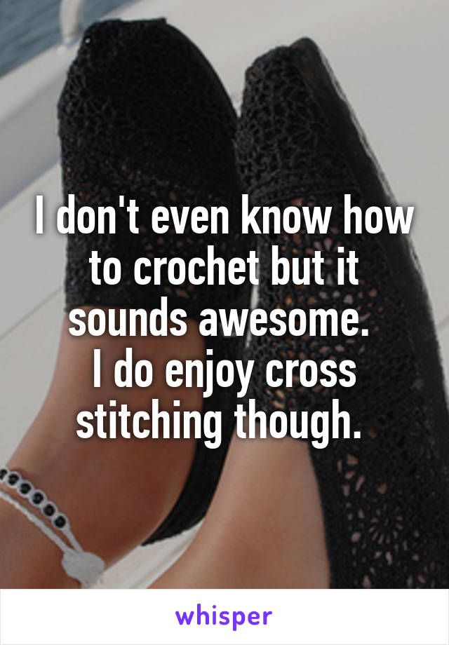 I don't even know how to crochet but it sounds awesome. 
I do enjoy cross stitching though. 