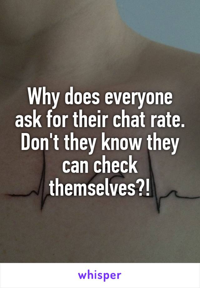 Why does everyone ask for their chat rate. Don't they know they can check themselves?!