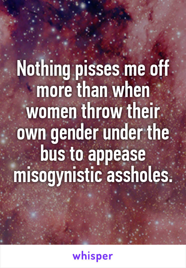 Nothing pisses me off more than when women throw their own gender under the bus to appease misogynistic assholes. 